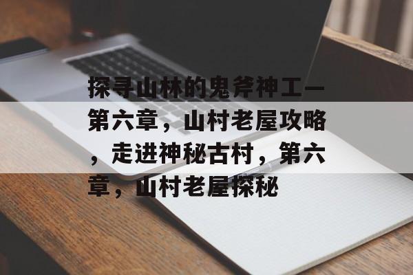 探寻山林的鬼斧神工—第六章,山村老屋攻略,走进神秘古村,第六章,山村老屋探秘 探寻山林的鬼斧神工—第六章,山村老屋攻略,走进神秘古村,第六章,山村老屋探秘