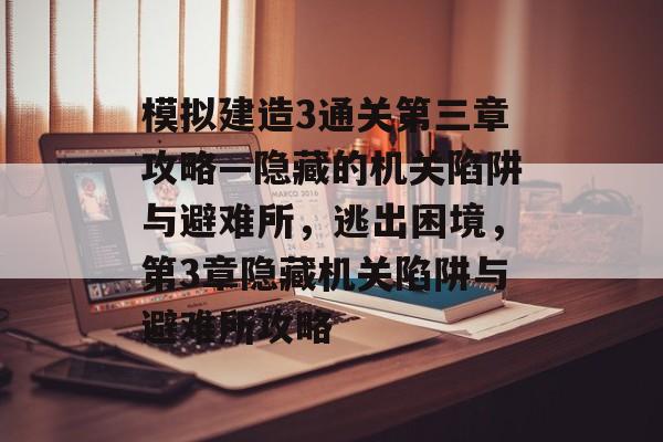 模拟建造3通关第三章攻略—隐藏的机关陷阱与避难所,逃出困境,第3章隐藏机关陷阱与避难所攻略 模拟建造3通关第三章攻略—隐藏的机关陷阱与避难所,逃出困境,第3章隐藏机关陷阱与避难所攻略