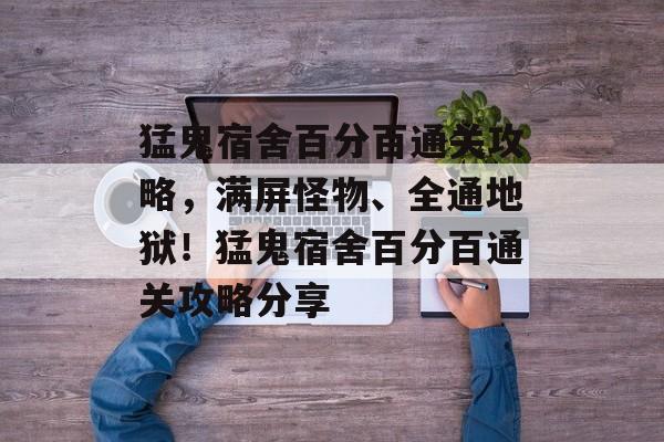 猛鬼宿舍百分百通关攻略,满屏怪物、全通地狱!猛鬼宿舍百分百通关攻略分享 猛鬼宿舍百分百通关攻略,满屏怪物、全通地狱!猛鬼宿舍百分百通关攻略分享