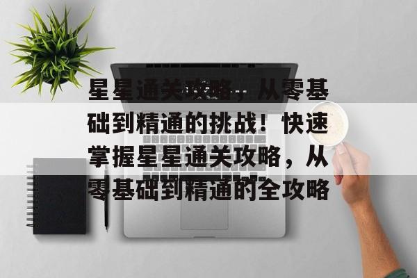 星星通关攻略,从零基础到精通的挑战!快速掌握星星通关攻略,从零基础到精通的全攻略 星星通关攻略,从零基础到精通的挑战!快速掌握星星通关攻略,从零基础到精通的全攻略