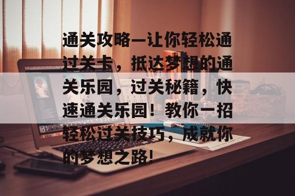 通关攻略—让你轻松通过关卡,抵达梦想的通关乐园,过关秘籍,快速通关乐园!教你一招轻松过关技巧,成就你的梦想之路! 通关攻略—让你轻松通过关卡,抵达梦想的通关乐园,过关秘籍,快速通关乐园!教你一招轻松过关技巧,成就你的梦想之路!