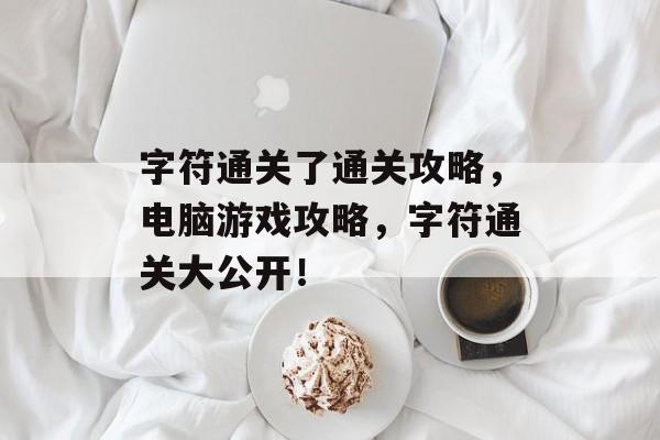 字符通关了通关攻略,电脑游戏攻略,字符通关大公开! 字符通关了通关攻略,电脑游戏攻略,字符通关大公开!