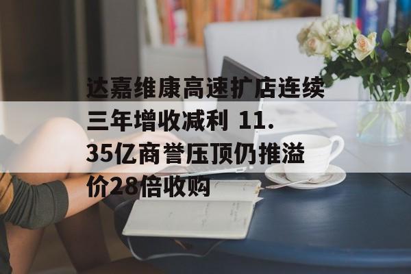 达嘉维康高速扩店连续三年增收减利 11.35亿商誉压顶仍推溢价28倍收购 达嘉维康高速扩店连续三年增收减利 11.35亿商誉压顶仍推溢价28倍收购
