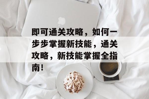 即可通关攻略,如何一步步掌握新技能,通关攻略,新技能掌握全指南! 即可通关攻略,如何一步步掌握新技能,通关攻略,新技能掌握全指南!