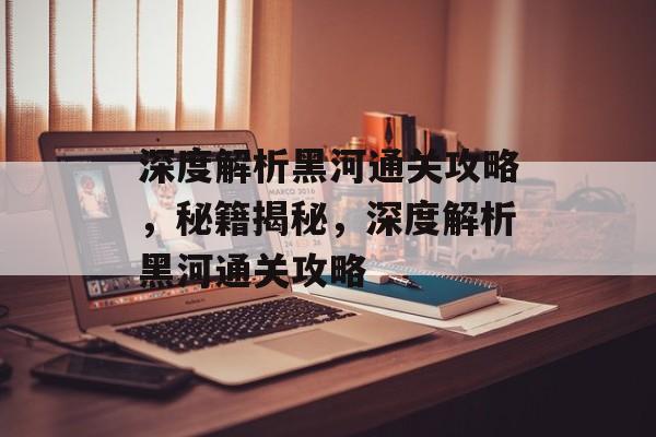 深度解析黑河通关攻略,秘籍揭秘,深度解析黑河通关攻略 深度解析黑河通关攻略,秘籍揭秘,深度解析黑河通关攻略