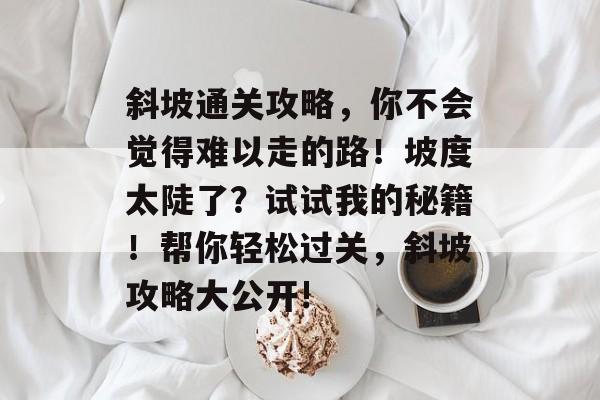 斜坡通关攻略,你不会觉得难以走的路!坡度太陡了?试试我的秘籍!帮你轻松过关,斜坡攻略大公开! 斜坡通关攻略,你不会觉得难以走的路!坡度太陡了?试试我的秘籍!帮你轻松过关,斜坡攻略大公开!