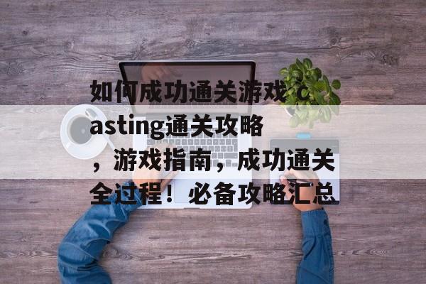 如何成功通关游戏 casting通关攻略,游戏指南,成功通关全过程!必备攻略汇总 如何成功通关游戏 casting通关攻略,游戏指南,成功通关全过程!必备攻略汇总