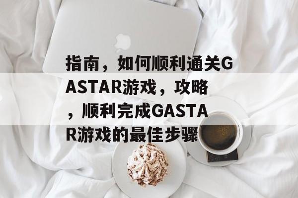 指南,如何顺利通关GASTAR游戏,攻略,顺利完成GASTAR游戏的最佳步骤 指南,如何顺利通关GASTAR游戏,攻略,顺利完成GASTAR游戏的最佳步骤