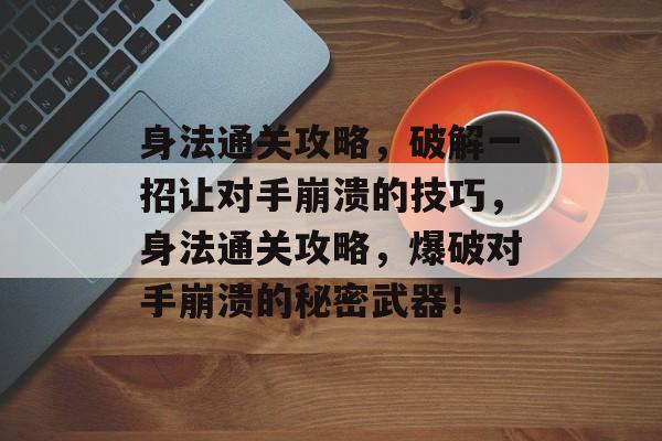 身法通关攻略，破解一招让对手崩溃的技巧，身法通关攻略，爆破对手崩溃的秘密武器！