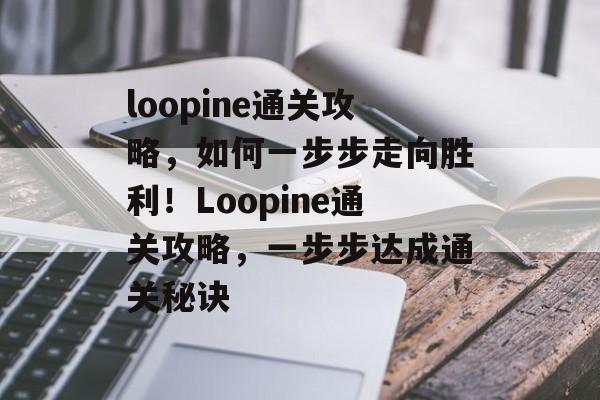 loopine通关攻略,如何一步步走向胜利!Loopine通关攻略,一步步达成通关秘诀 loopine通关攻略,如何一步步走向胜利!Loopine通关攻略,一步步达成通关秘诀