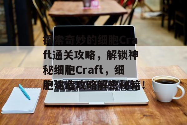 探索奇妙的细胞Craft通关攻略,解锁神秘细胞Craft,细胞建造攻略解密秘籍! 探索奇妙的细胞Craft通关攻略,解锁神秘细胞Craft,细胞建造攻略解密秘籍!