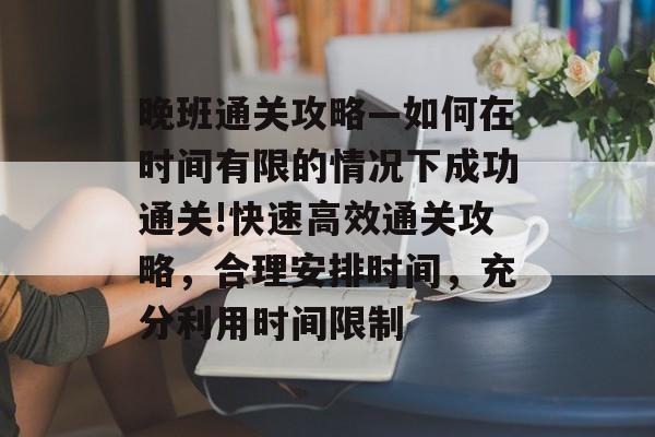 晚班通关攻略—如何在时间有限的情况下成功通关!快速高效通关攻略,合理安排时间,充分利用时间限制 晚班通关攻略—如何在时间有限的情况下成功通关!快速高效通关攻略,合理安排时间,充分利用时间限制