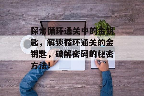 探索循环通关中的金钥匙,解锁循环通关的金钥匙,破解密码的秘密方法! 探索循环通关中的金钥匙,解锁循环通关的金钥匙,破解密码的秘密方法!