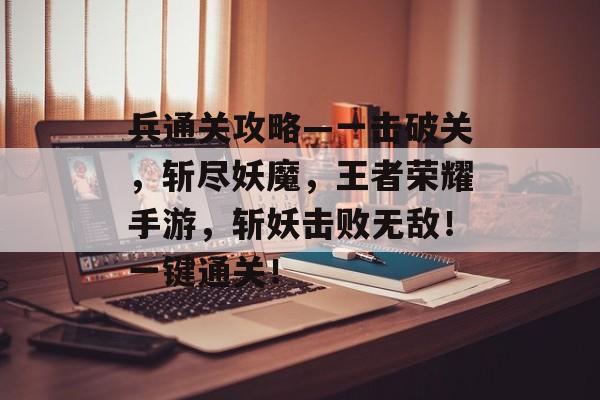 兵通关攻略—一击破关,斩尽妖魔,王者荣耀手游,斩妖击败无敌!一键通关! 兵通关攻略—一击破关,斩尽妖魔,王者荣耀手游,斩妖击败无敌!一键通关!