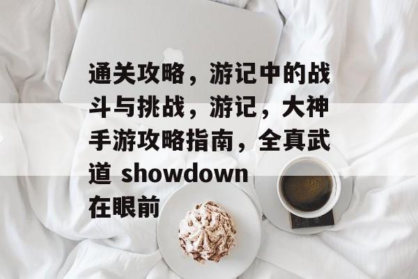 通关攻略,游记中的战斗与挑战,游记,大神手游攻略指南,全真武道 showdown在眼前 通关攻略,游记中的战斗与挑战,游记,大神手游攻略指南,全真武道 showdown在眼前