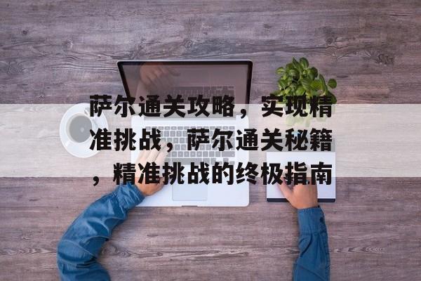 萨尔通关攻略，实现精准挑战，萨尔通关秘籍，精准挑战的终极指南