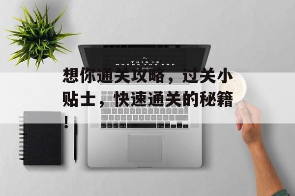 想你通关攻略,过关小贴士,快速通关的秘籍! 想你通关攻略,过关小贴士,快速通关的秘籍!