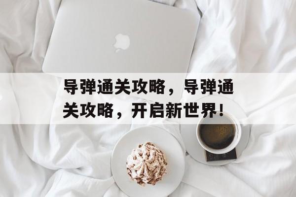 导弹通关攻略,导弹通关攻略,开启新世界! 导弹通关攻略,导弹通关攻略,开启新世界!