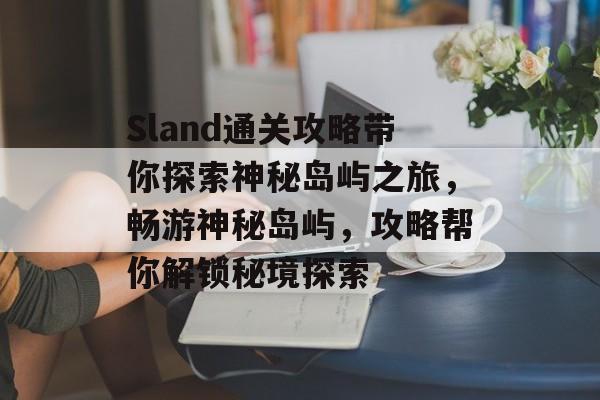 Sland通关攻略带你探索神秘岛屿之旅,畅游神秘岛屿,攻略帮你解锁秘境探索 Sland通关攻略带你探索神秘岛屿之旅,畅游神秘岛屿,攻略帮你解锁秘境探索