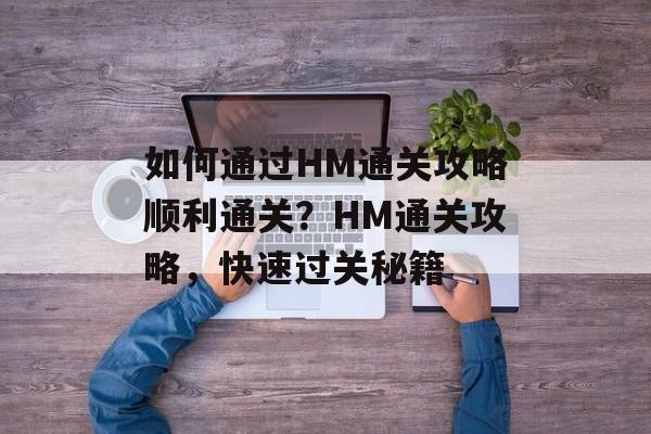如何通过HM通关攻略顺利通关?HM通关攻略,快速过关秘籍 如何通过HM通关攻略顺利通关?HM通关攻略,快速过关秘籍