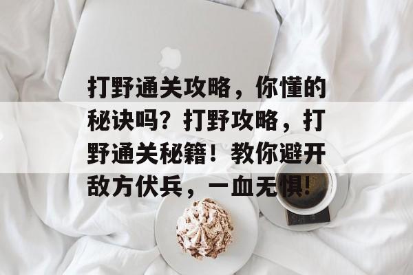 打野通关攻略,你懂的秘诀吗?打野攻略,打野通关秘籍!教你避开敌方伏兵,一血无惧! 打野通关攻略,你懂的秘诀吗?打野攻略,打野通关秘籍!教你避开敌方伏兵,一血无惧!