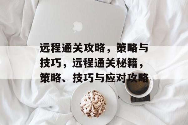 远程通关攻略，策略与技巧，远程通关秘籍，策略、技巧与应对攻略