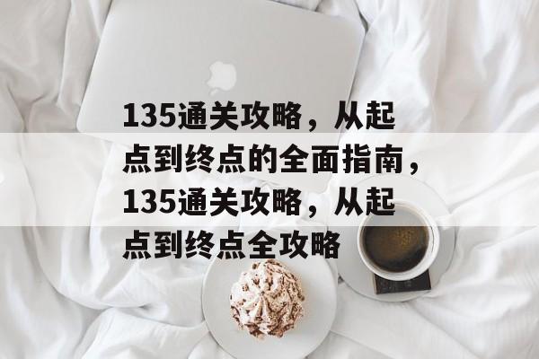 135通关攻略,从起点到终点的全面指南,135通关攻略,从起点到终点全攻略 135通关攻略,从起点到终点的全面指南,135通关攻略,从起点到终点全攻略