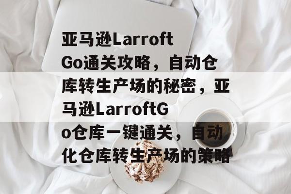 亚马逊LarroftGo通关攻略,自动仓库转生产场的秘密,亚马逊LarroftGo仓库一键通关,自动化仓库转生产场的策略 亚马逊LarroftGo通关攻略,自动仓库转生产场的秘密,亚马逊LarroftGo仓库一键通关,自动化仓库转生产场的策略