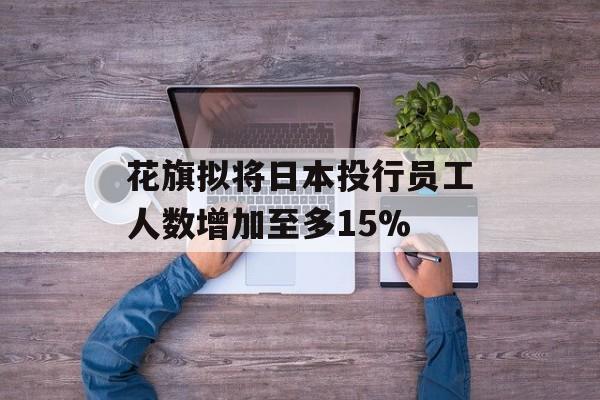 花旗拟将日本投行员工人数增加至多15% 花旗拟将日本投行员工人数增加至多15%