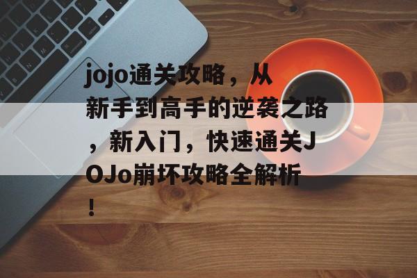 jojo通关攻略,从新手到高手的逆袭之路,新入门,快速通关JOJo崩坏攻略全解析! jojo通关攻略,从新手到高手的逆袭之路,新入门,快速通关JOJo崩坏攻略全解析!