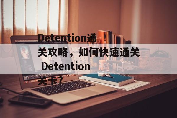 Detention通关攻略,如何快速通关 Detention关卡? Detention通关攻略,如何快速通关 Detention关卡?