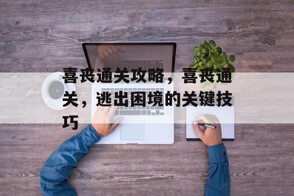 喜丧通关攻略，喜丧通关，逃出困境的关键技巧