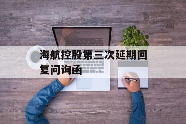 海航控股第三次延期回复问询函