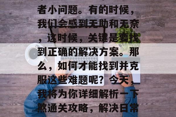 在我们的日常生活中,常会遇到一些小麻烦或者小问题。有的时候,我们会感到无助和无奈,这时候,关键是要找到正确的解决方案。那么,如何才能找到并克服这些难题呢?今天,我将为你详细解析一下煞通关攻略,解决日常生活中的小烦恼,寻找对应的解决问题的方法 在我们的日常生活中,常会遇到一些小麻烦或者小问题。有的时候,我们会感到无助和无奈,这时候,关键是要找到正确的解决方案。那么,如何才能找到并克服这些难题呢?今天,我将为你详细解析一下煞通关攻略,解决日常生活中的小烦恼,寻找对应的解决问题的方法