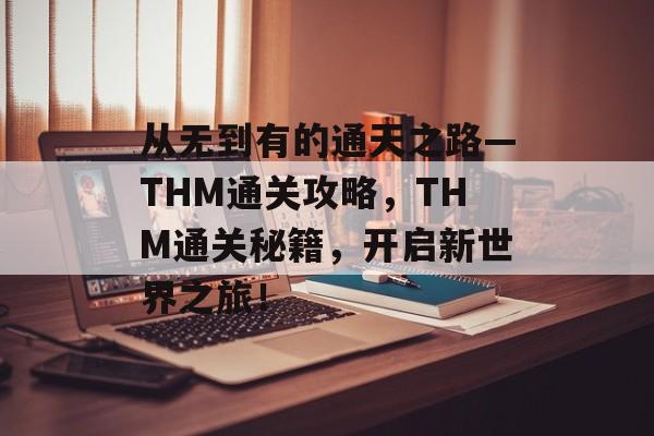 从无到有的通天之路—THM通关攻略,THM通关秘籍,开启新世界之旅! 从无到有的通天之路—THM通关攻略,THM通关秘籍,开启新世界之旅!