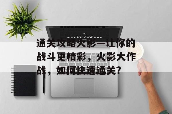 通关攻略火影—让你的战斗更精彩，火影大作战，如何快速通关？