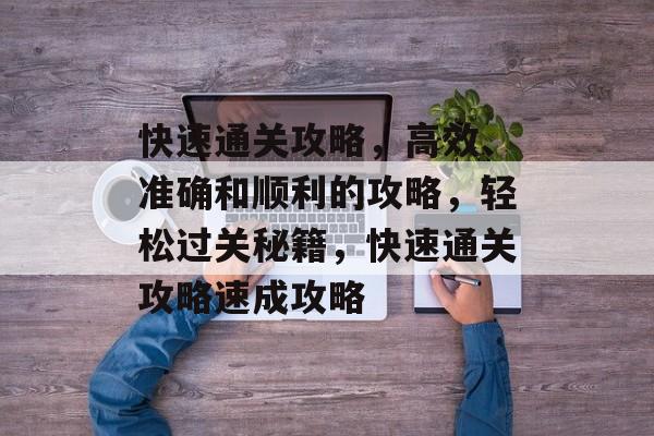 快速通关攻略,高效、准确和顺利的攻略,轻松过关秘籍,快速通关攻略速成攻略 快速通关攻略,高效、准确和顺利的攻略,轻松过关秘籍,快速通关攻略速成攻略