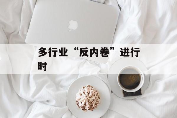 多行业“反内卷”进行时 多行业“反内卷”进行时