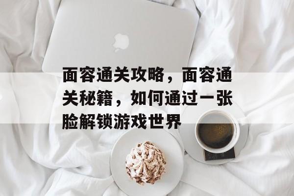 面容通关攻略,面容通关秘籍,如何通过一张脸解锁游戏世界 面容通关攻略,面容通关秘籍,如何通过一张脸解锁游戏世界