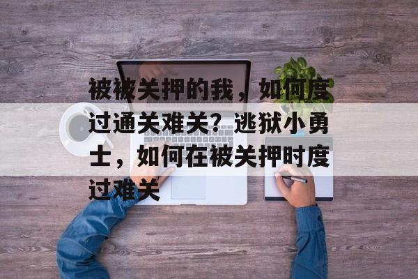 被被关押的我,如何度过通关难关?逃狱小勇士,如何在被关押时度过难关 被被关押的我,如何度过通关难关?逃狱小勇士,如何在被关押时度过难关