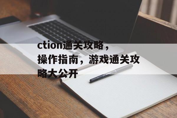 ction通关攻略,操作指南,游戏通关攻略大公开 ction通关攻略,操作指南,游戏通关攻略大公开