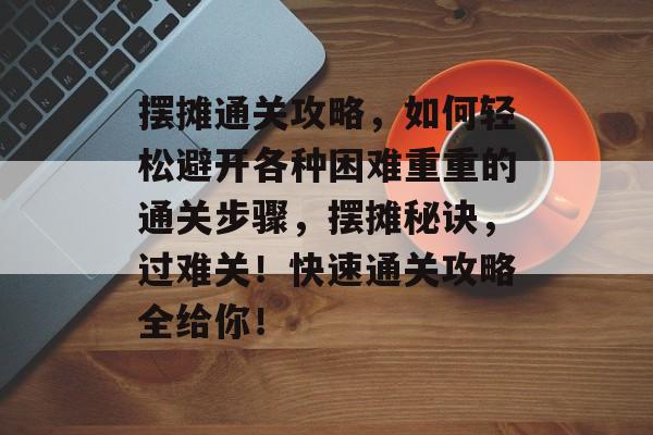 摆摊通关攻略,如何轻松避开各种困难重重的通关步骤,摆摊秘诀,过难关!快速通关攻略全给你! 摆摊通关攻略,如何轻松避开各种困难重重的通关步骤,摆摊秘诀,过难关!快速通关攻略全给你!