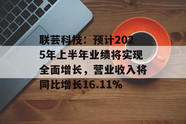 联芸科技:预计2025年上半年业绩将实现全面增长,营业收入将同比增长16.11% 联芸科技:预计2025年上半年业绩将实现全面增长,营业收入将同比增长16.11%