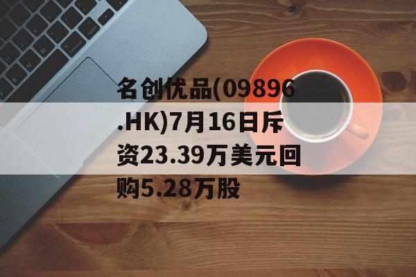 名创优品(09896.HK)7月16日斥资23.39万美元回购5.28万股 名创优品(09896.HK)7月16日斥资23.39万美元回购5.28万股