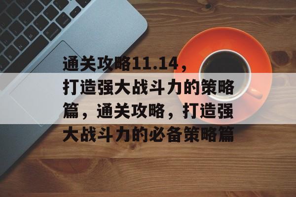 通关攻略11.14,打造强大战斗力的策略篇,通关攻略,打造强大战斗力的必备策略篇 通关攻略11.14,打造强大战斗力的策略篇,通关攻略,打造强大战斗力的必备策略篇