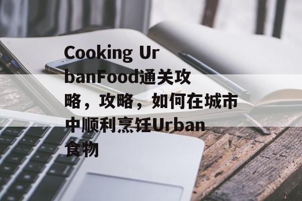 Cooking UrbanFood通关攻略，攻略，如何在城市中顺利烹饪Urban食物