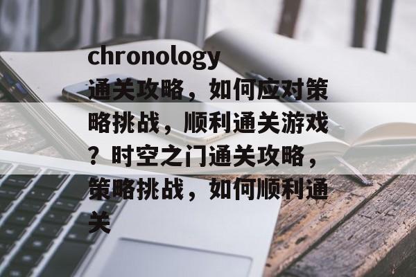 chronology通关攻略，如何应对策略挑战，顺利通关游戏？时空之门通关攻略，策略挑战，如何顺利通关