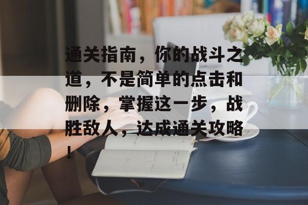 通关指南,你的战斗之道,不是简单的点击和删除,掌握这一步,战胜敌人,达成通关攻略! 通关指南,你的战斗之道,不是简单的点击和删除,掌握这一步,战胜敌人,达成通关攻略!