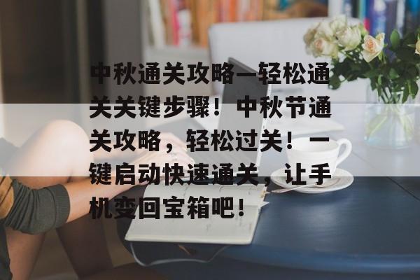 中秋通关攻略—轻松通关关键步骤!中秋节通关攻略,轻松过关!一键启动快速通关,让手机变回宝箱吧! 中秋通关攻略—轻松通关关键步骤!中秋节通关攻略,轻松过关!一键启动快速通关,让手机变回宝箱吧!