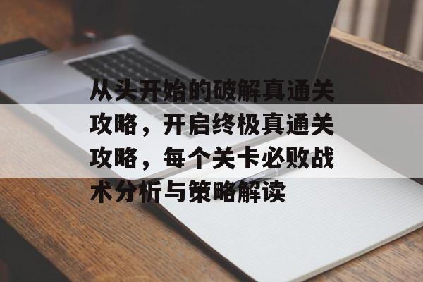 从头开始的破解真通关攻略，开启终极真通关攻略，每个关卡必败战术分析与策略解读